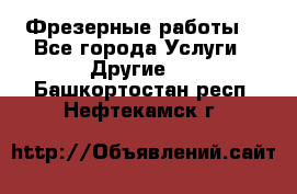 Фрезерные работы  - Все города Услуги » Другие   . Башкортостан респ.,Нефтекамск г.